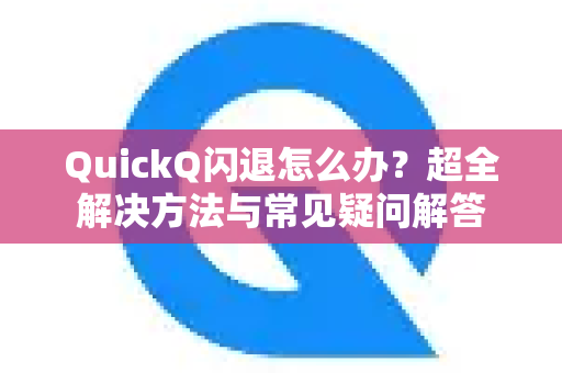 QuickQ闪退怎么办？超全解决方法与常见疑问解答