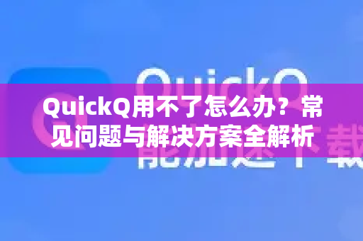 QuickQ用不了怎么办？常见问题与解决方案全解析