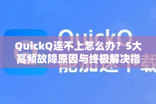 QuickQ连不上怎么办？5大高频故障原因与终极解决指南