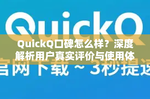 QuickQ口碑怎么样？深度解析用户真实评价与使用体验