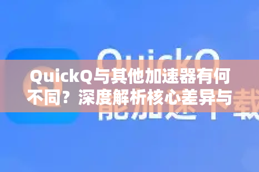 QuickQ与其他加速器有何不同？深度解析核心差异与选择指南