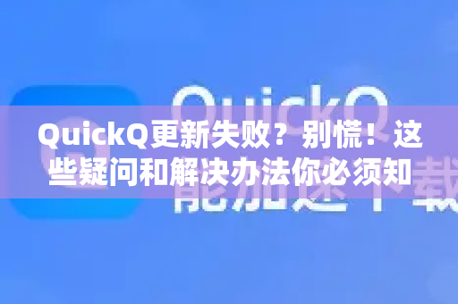 QuickQ更新失败？别慌！这些疑问和解决办法你必须知道