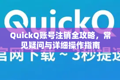 QuickQ账号注销全攻略，常见疑问与详细操作指南