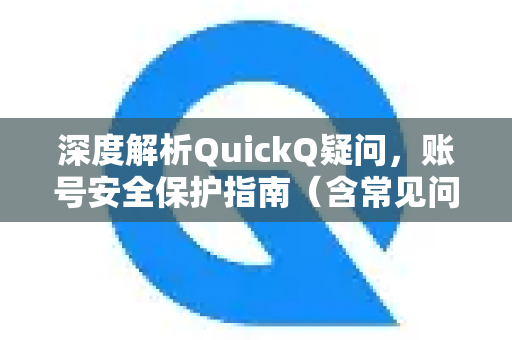 深度解析QuickQ疑问，账号安全保护指南（含常见问答）