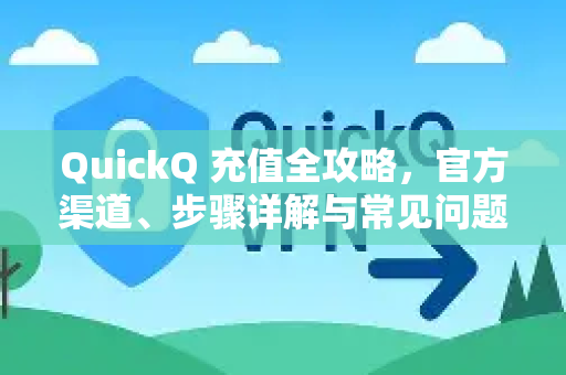 QuickQ 充值全攻略，官方渠道、步骤详解与常见问题解答