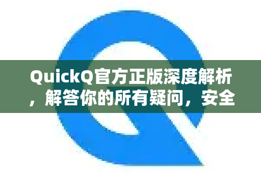 QuickQ官方正版深度解析，解答你的所有疑问，安全下载指南