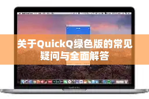 关于QuickQ绿色版的常见疑问与全面解答