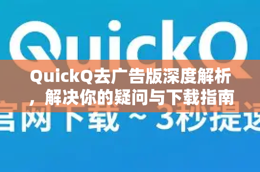 QuickQ去广告版深度解析，解决你的疑问与下载指南