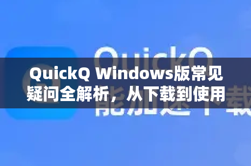 QuickQ Windows版常见疑问全解析，从下载到使用一网打尽
