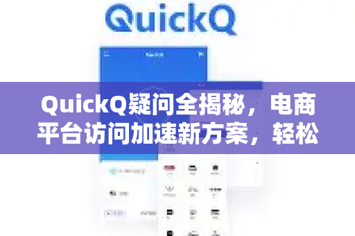 QuickQ疑问全揭秘，电商平台访问加速新方案，轻松解决卡顿难题
