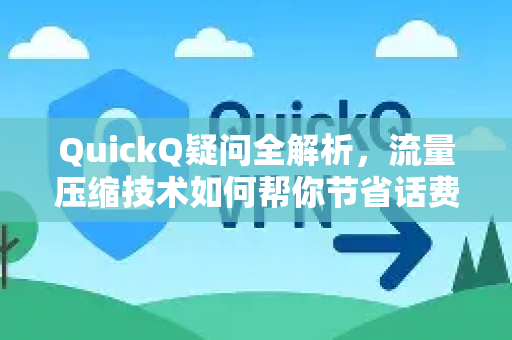 QuickQ疑问全解析，流量压缩技术如何帮你节省话费？