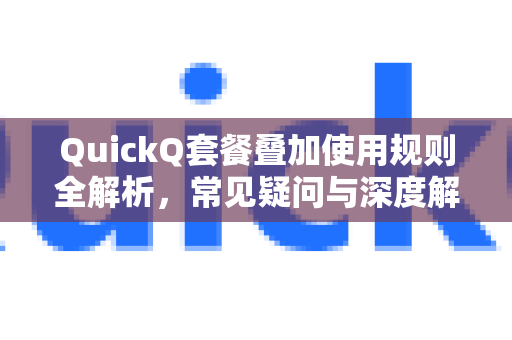 QuickQ套餐叠加使用规则全解析，常见疑问与深度解答