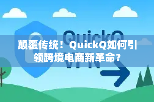 颠覆传统！QuickQ如何引领跨境电商新革命？