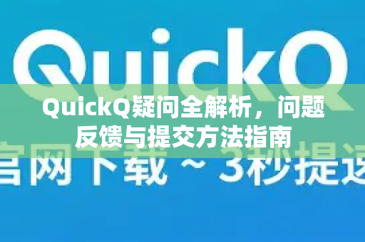 QuickQ疑问全解析，问题反馈与提交方法指南
