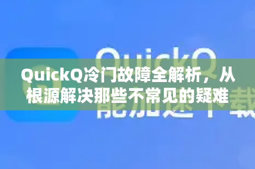 QuickQ冷门故障全解析，从根源解决那些不常见的疑难杂症