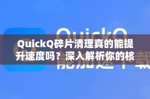 QuickQ碎片清理真的能提升速度吗？深入解析你的核心疑问