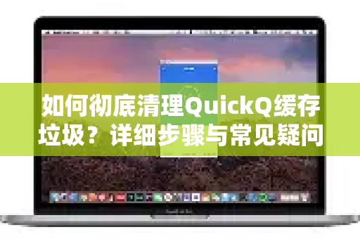 如何彻底清理QuickQ缓存垃圾？详细步骤与常见疑问解答