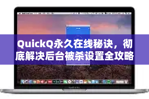 QuickQ永久在线秘诀，彻底解决后台被杀设置全攻略