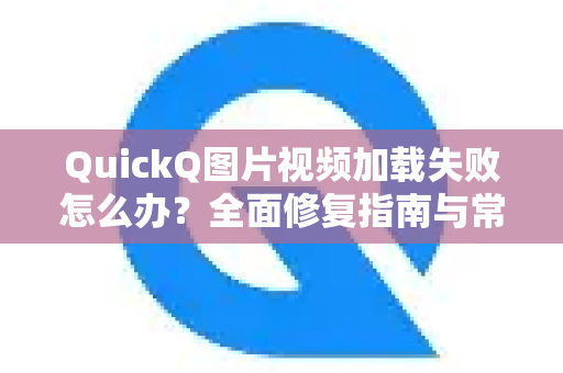 QuickQ图片视频加载失败怎么办？全面修复指南与常见疑问解答