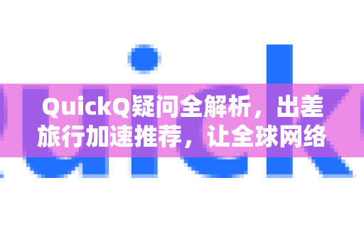 QuickQ疑问全解析，出差旅行加速推荐，让全球网络畅通无阻