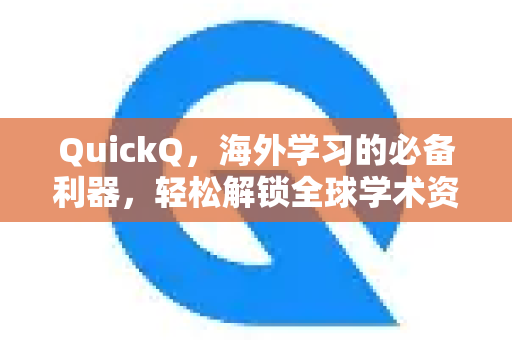 QuickQ，海外学习的必备利器，轻松解锁全球学术资源