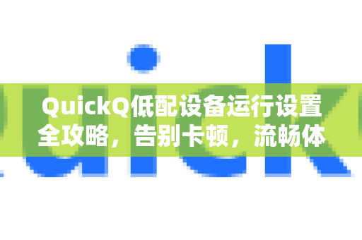 QuickQ低配设备运行设置全攻略，告别卡顿，流畅体验