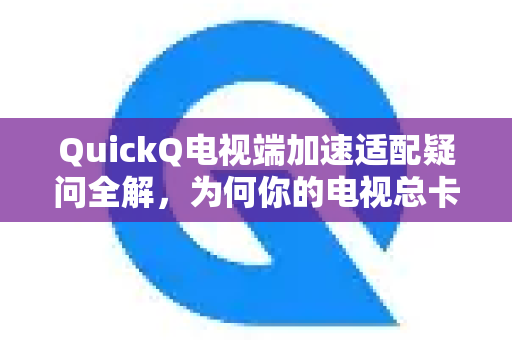 QuickQ电视端加速适配疑问全解，为何你的电视总卡顿？