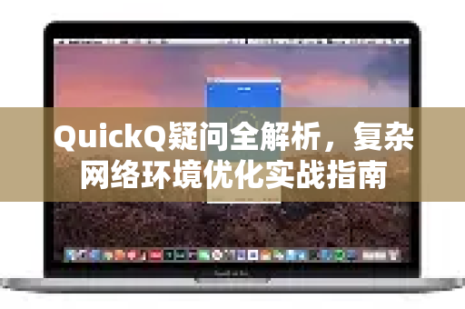 QuickQ疑问全解析，复杂网络环境优化实战指南