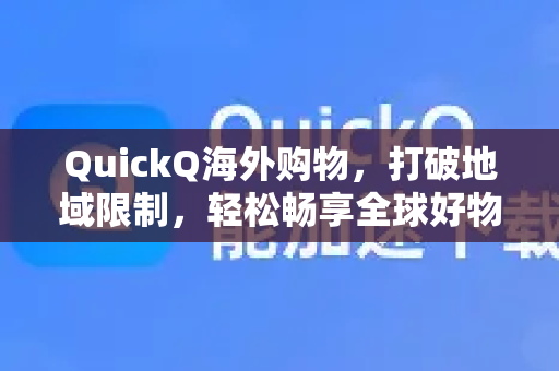 QuickQ海外购物，打破地域限制，轻松畅享全球好物