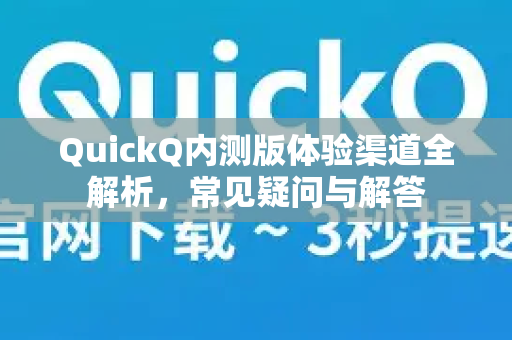 QuickQ内测版体验渠道全解析，常见疑问与解答