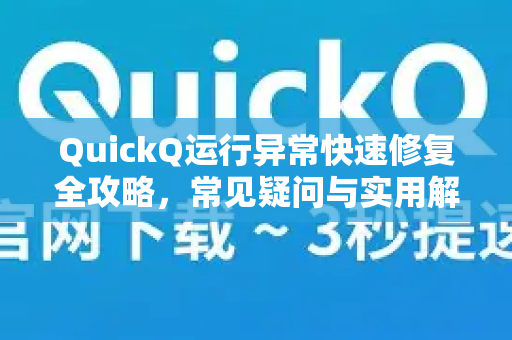 QuickQ运行异常快速修复全攻略，常见疑问与实用解答