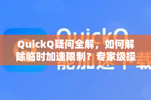 QuickQ疑问全解，如何解除临时加速限制？专家级操作指南