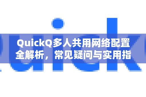 QuickQ多人共用网络配置全解析，常见疑问与实用指南