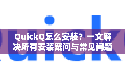 QuickQ怎么安装？一文解决所有安装疑问与常见问题