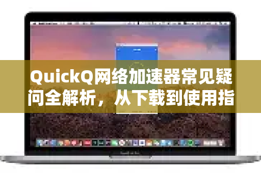 QuickQ网络加速器常见疑问全解析，从下载到使用指南