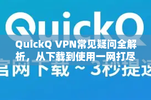 QuickQ VPN常见疑问全解析，从下载到使用一网打尽