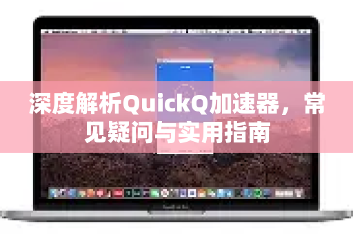 深度解析QuickQ加速器，常见疑问与实用指南