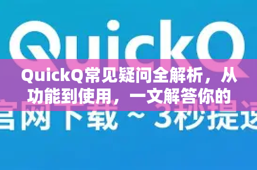 QuickQ常见疑问全解析，从功能到使用，一文解答你的所有困惑