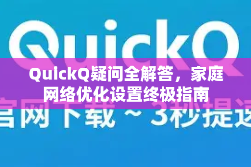 QuickQ疑问全解答，家庭网络优化设置终极指南-第1张图片-QuickQ下载官网-2026最新官方VPN