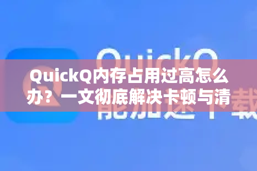 QuickQ内存占用过高怎么办？一文彻底解决卡顿与清理难题