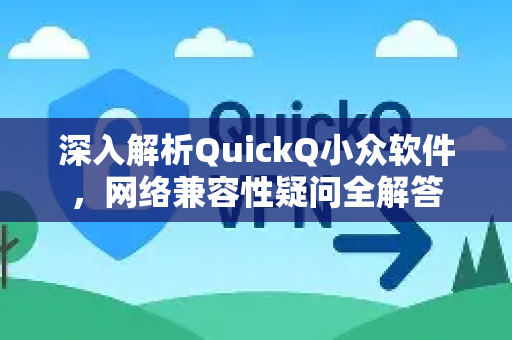 深入解析QuickQ小众软件，网络兼容性疑问全解答