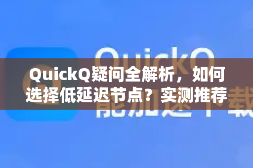 QuickQ疑问全解析，如何选择低延迟节点？实测推荐与常见问题解答