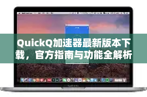 QuickQ加速器最新版本下载，官方指南与功能全解析