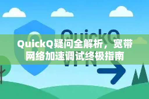 QuickQ疑问全解析，宽带网络加速调试终极指南