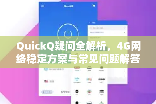 QuickQ疑问全解析，4G网络稳定方案与常见问题解答