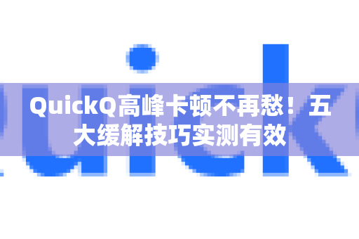 QuickQ高峰卡顿不再愁！五大缓解技巧实测有效