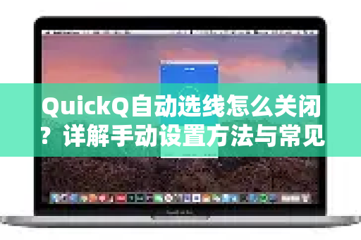 QuickQ自动选线怎么关闭？详解手动设置方法与常见疑问