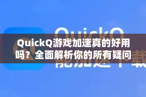 QuickQ游戏加速真的好用吗？全面解析你的所有疑问