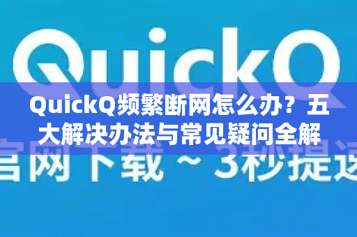 QuickQ频繁断网怎么办？五大解决办法与常见疑问全解析