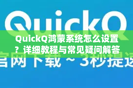 QuickQ鸿蒙系统怎么设置？详细教程与常见疑问解答